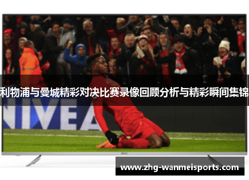 利物浦与曼城精彩对决比赛录像回顾分析与精彩瞬间集锦