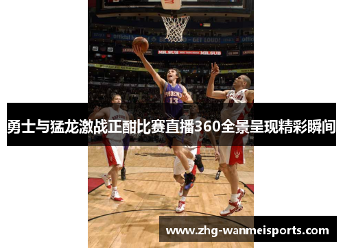 勇士与猛龙激战正酣比赛直播360全景呈现精彩瞬间