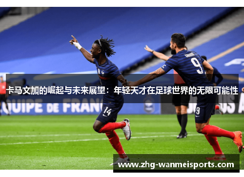 卡马文加的崛起与未来展望：年轻天才在足球世界的无限可能性