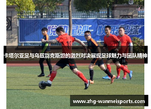 卡塔尔亚足与乌兹别克斯坦的激烈对决展现足球魅力与团队精神