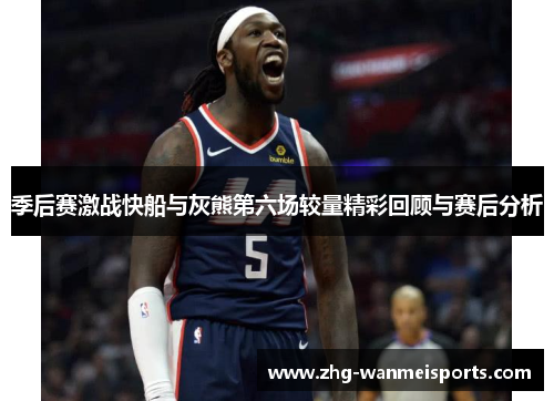 季后赛激战快船与灰熊第六场较量精彩回顾与赛后分析