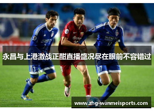 永昌与上港激战正酣直播盛况尽在眼前不容错过
