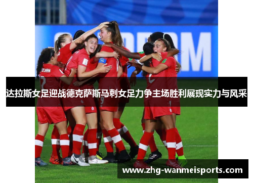 达拉斯女足迎战德克萨斯马刺女足力争主场胜利展现实力与风采