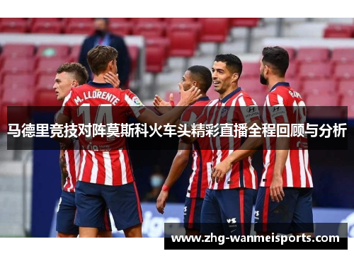 马德里竞技对阵莫斯科火车头精彩直播全程回顾与分析
